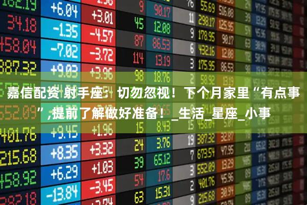 嘉信配资 射手座：切勿忽视！下个月家里“有点事”,提前了解做好准备！_生活_星座_小事