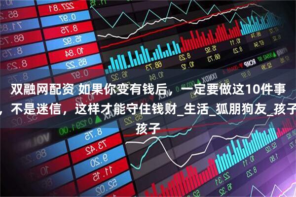 双融网配资 如果你变有钱后，一定要做这10件事，不是迷信，这样才能守住钱财_生活_狐朋狗友_孩子