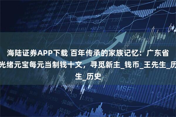 海陆证券APP下载 百年传承的家族记忆：广东省造光绪元宝每元当制钱十文，寻觅新主_钱币_王先生_历史