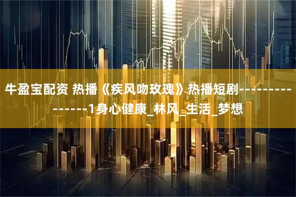 牛盈宝配资 热播《疾风吻玫瑰》热播短剧---------------1身心健康_林风_生活_梦想