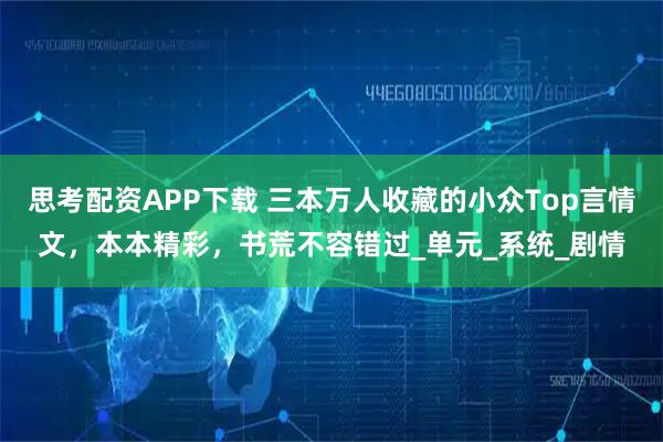思考配资APP下载 三本万人收藏的小众Top言情文，本本精彩，书荒不容错过_单元_系统_剧情