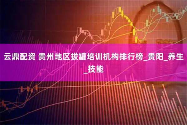 云鼎配资 贵州地区拔罐培训机构排行榜_贵阳_养生_技能