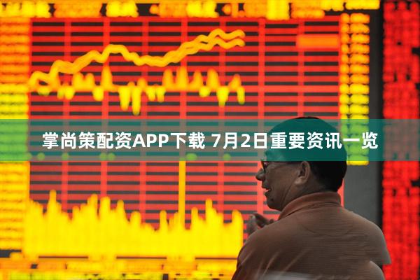 掌尚策配资APP下载 7月2日重要资讯一览
