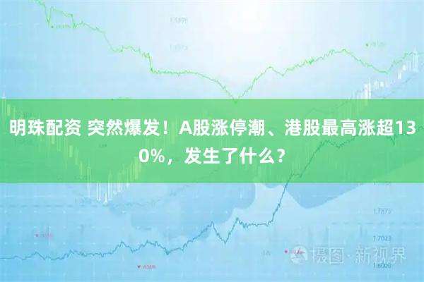 明珠配资 突然爆发！A股涨停潮、港股最高涨超130%，发生了什么？
