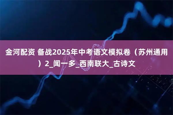 金河配资 备战2025年中考语文模拟卷（苏州通用）2_闻一多_西南联大_古诗文