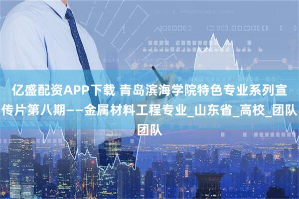 亿盛配资APP下载 青岛滨海学院特色专业系列宣传片第八期——金属材料工程专业_山东省_高校_团队