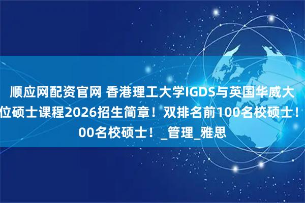 顺应网配资官网 香港理工大学IGDS与英国华威大学合作双学位硕士课程2026招生简章！双排名前100名校硕士！_管理_雅思