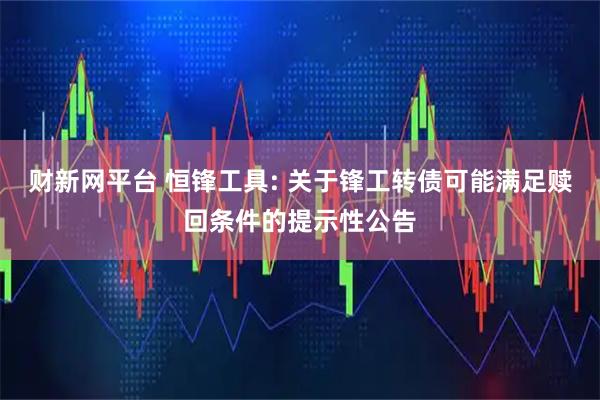 财新网平台 恒锋工具: 关于锋工转债可能满足赎回条件的提示性公告