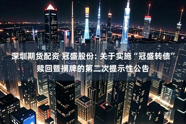 深圳期货配资 冠盛股份: 关于实施“冠盛转债”赎回暨摘牌的第二次提示性公告