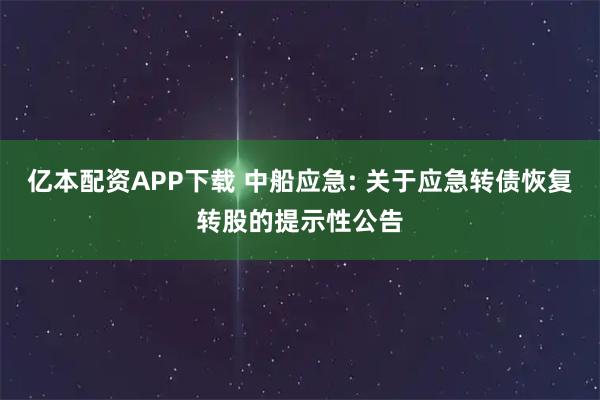 亿本配资APP下载 中船应急: 关于应急转债恢复转股的提示性公告