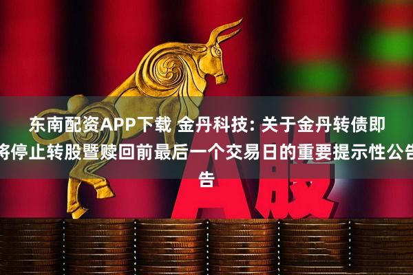 东南配资APP下载 金丹科技: 关于金丹转债即将停止转股暨赎回前最后一个交易日的重要提示性公告