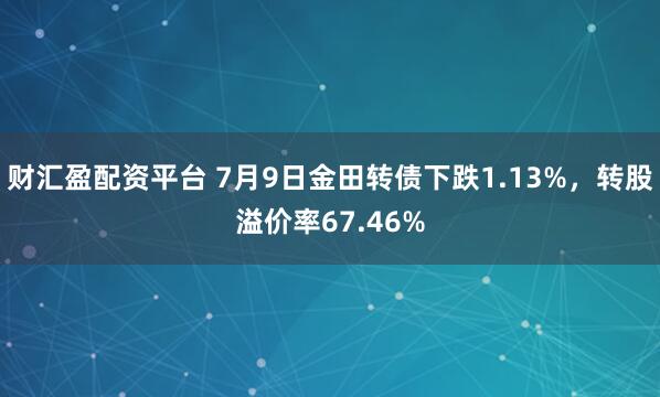 财汇盈配资平台 7月9日金田转债下跌1.13%，转股溢价率67.46%