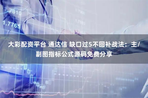 大彩配资平台 通达信 缺口过5不回补战法：主/副图指标公式源码免费分享