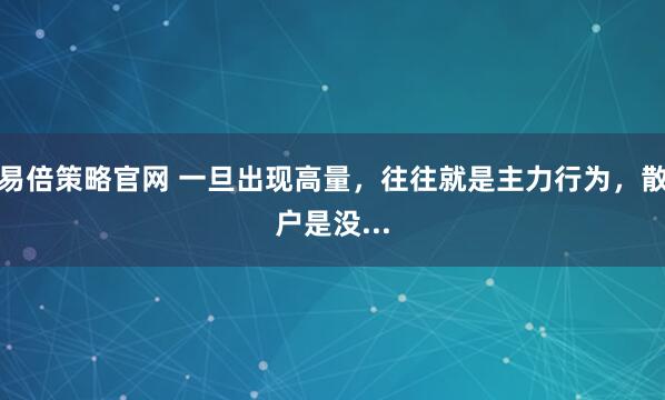 易倍策略官网 一旦出现高量，往往就是主力行为，散户是没...