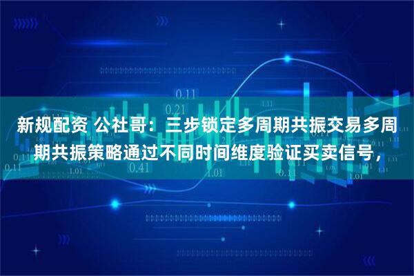 新规配资 公社哥：三步锁定多周期共振交易多周期共振策略通过不同时间维度验证买卖信号，