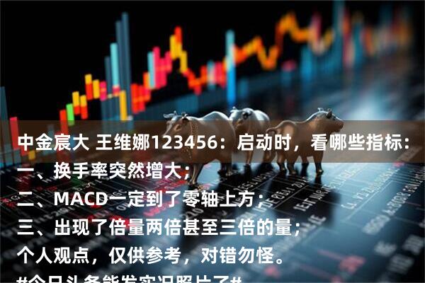 中金宸大 王维娜123456：启动时，看哪些指标：
一、换手率突然增大；
二、MACD一定到了零轴上方；
三、出现了倍量两倍甚至三倍的量；
个人观点，仅供参考，对错勿怪。
#今日头条能发实况照片了#