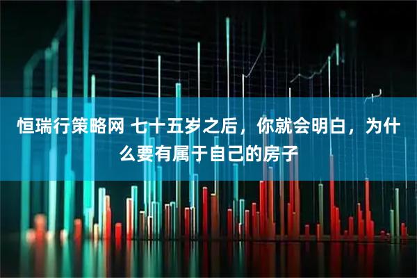 恒瑞行策略网 七十五岁之后，你就会明白，为什么要有属于自己的房子