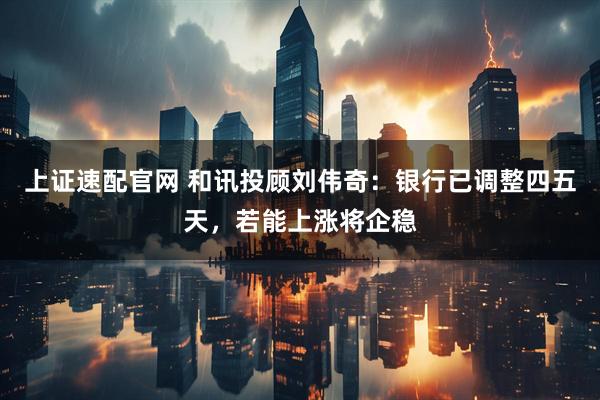 上证速配官网 和讯投顾刘伟奇：银行已调整四五天，若能上涨将企稳