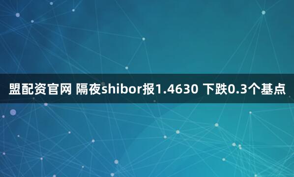盟配资官网 隔夜shibor报1.4630 下跌0.3个基点