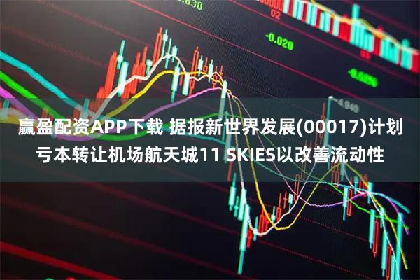赢盈配资APP下载 据报新世界发展(00017)计划亏本转让机场航天城11 SKIES以改善流动性