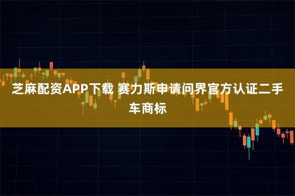 芝麻配资APP下载 赛力斯申请问界官方认证二手车商标