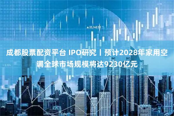 成都股票配资平台 IPO研究丨预计2028年家用空调全球市场规模将达9230亿元