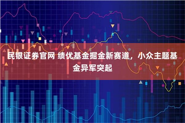 民银证券官网 绩优基金掘金新赛道，小众主题基金异军突起