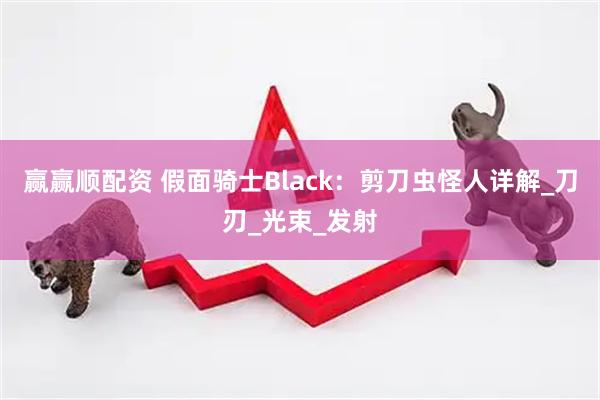 赢赢顺配资 假面骑士Black：剪刀虫怪人详解_刀刃_光束_发射