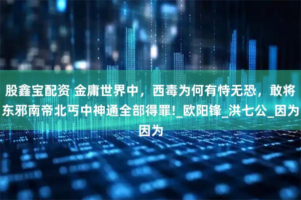 股鑫宝配资 金庸世界中，西毒为何有恃无恐，敢将东邪南帝北丐中神通全部得罪!_欧阳锋_洪七公_因为