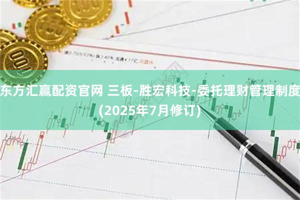 东方汇赢配资官网 三板-胜宏科技-委托理财管理制度(2025年7月修订)