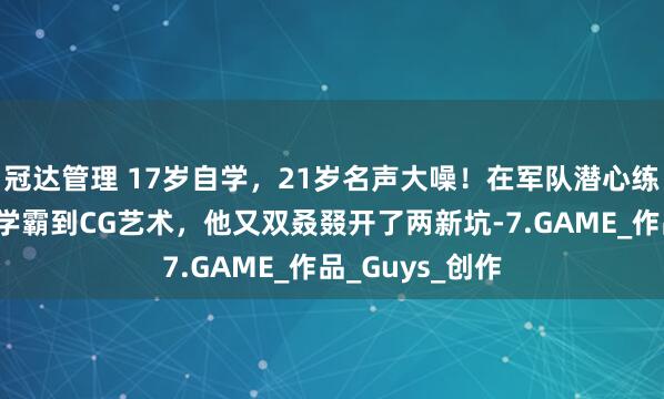冠达管理 17岁自学，21岁名声大噪！在军队潜心练画，从药剂学学霸到CG艺术，他又双叒叕开了两新坑-7.GAME_作品_Guys_创作