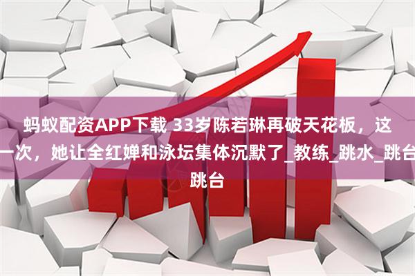 蚂蚁配资APP下载 33岁陈若琳再破天花板，这一次，她让全红婵和泳坛集体沉默了_教练_跳水_跳台