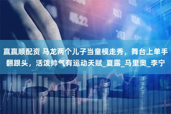 赢赢顺配资 马龙两个儿子当童模走秀，舞台上单手翻跟头，活泼帅气有运动天赋_夏露_马里奥_李宁