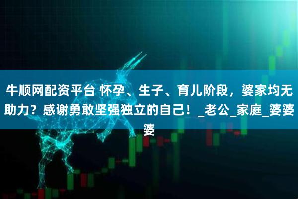 牛顺网配资平台 怀孕、生子、育儿阶段，婆家均无助力？感谢勇敢坚强独立的自己！_老公_家庭_婆婆