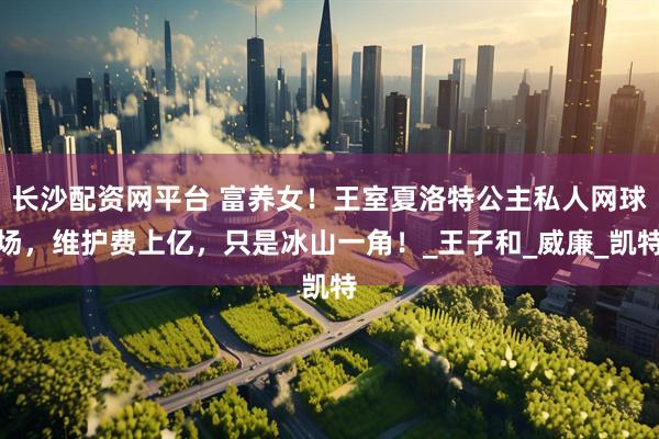 长沙配资网平台 富养女！王室夏洛特公主私人网球场，维护费上亿，只是冰山一角！_王子和_威廉_凯特