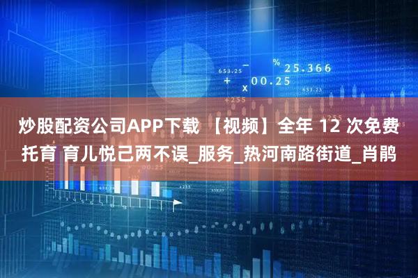 炒股配资公司APP下载 【视频】全年 12 次免费托育 育儿悦己两不误_服务_热河南路街道_肖鹃