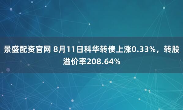 景盛配资官网 8月11日科华转债上涨0.33%，转股溢价率208.64%