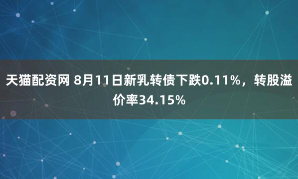 天猫配资网 8月11日新乳转债下跌0.11%，转股溢价率34.15%