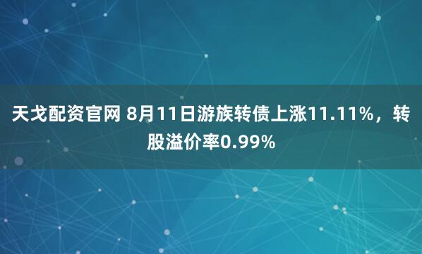 天戈配资官网 8月11日游族转债上涨11.11%，转股溢价率0.99%