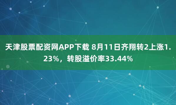 天津股票配资网APP下载 8月11日齐翔转2上涨1.23%，转股溢价率33.44%