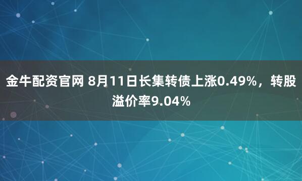 金牛配资官网 8月11日长集转债上涨0.49%，转股溢价率9.04%