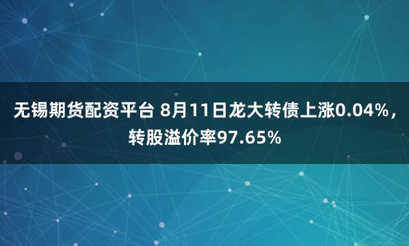 无锡期货配资平台 8月11日龙大转债上涨0.04%，转股溢价率97.65%