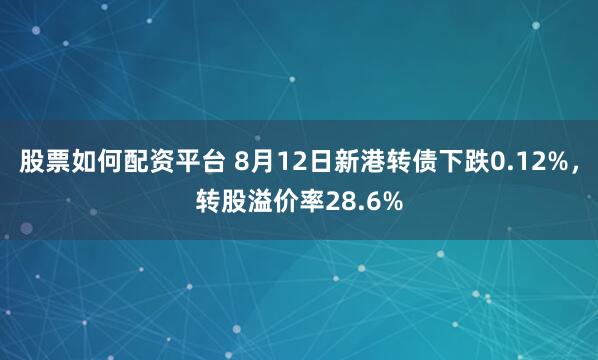 股票如何配资平台 8月12日新港转债下跌0.12%，转股溢价率28.6%