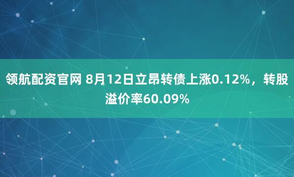 领航配资官网 8月12日立昂转债上涨0.12%，转股溢价率60.09%