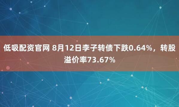 低吸配资官网 8月12日李子转债下跌0.64%，转股溢价率73.67%