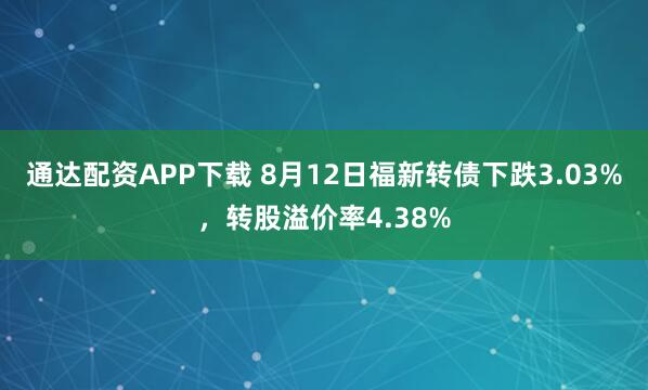 通达配资APP下载 8月12日福新转债下跌3.03%，转股溢价率4.38%