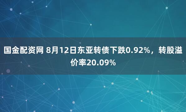 国金配资网 8月12日东亚转债下跌0.92%，转股溢价率20.09%
