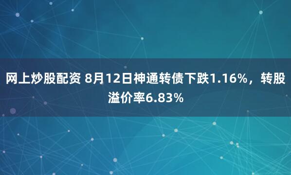 网上炒股配资 8月12日神通转债下跌1.16%，转股溢价率6.83%