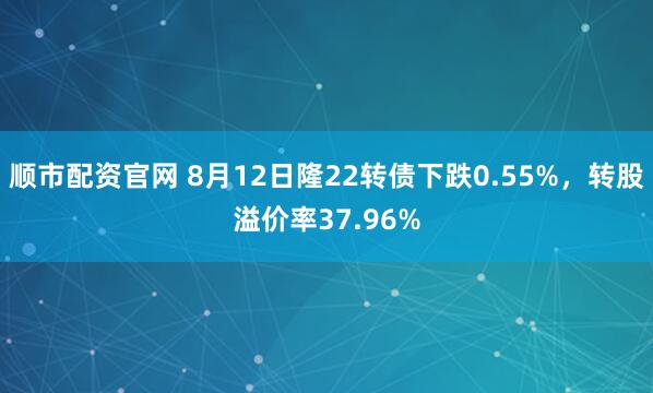 顺市配资官网 8月12日隆22转债下跌0.55%，转股溢价率37.96%
