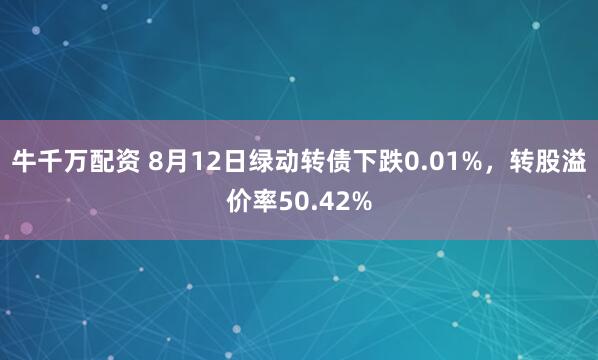牛千万配资 8月12日绿动转债下跌0.01%，转股溢价率50.42%